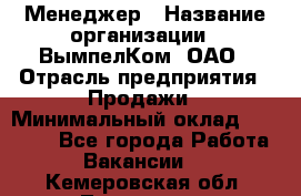 Менеджер › Название организации ­ ВымпелКом, ОАО › Отрасль предприятия ­ Продажи › Минимальный оклад ­ 24 000 - Все города Работа » Вакансии   . Кемеровская обл.,Таштагол г.